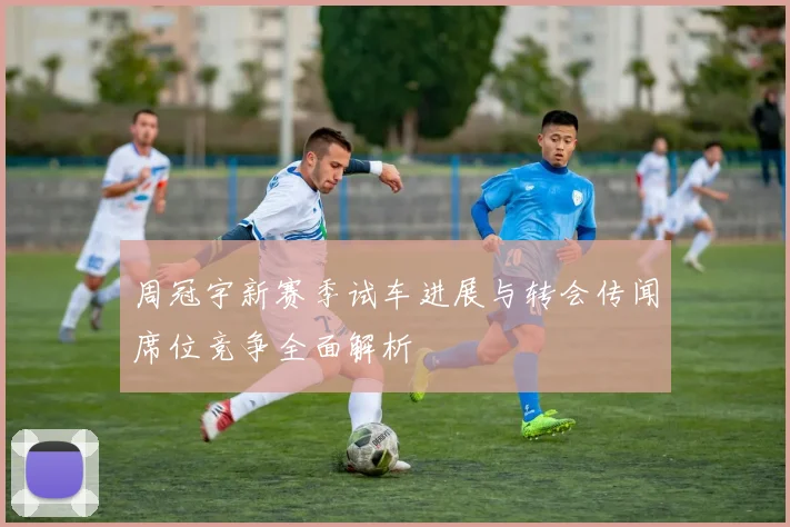 周冠宇新赛季试车进展与转会传闻席位竞争全面解析