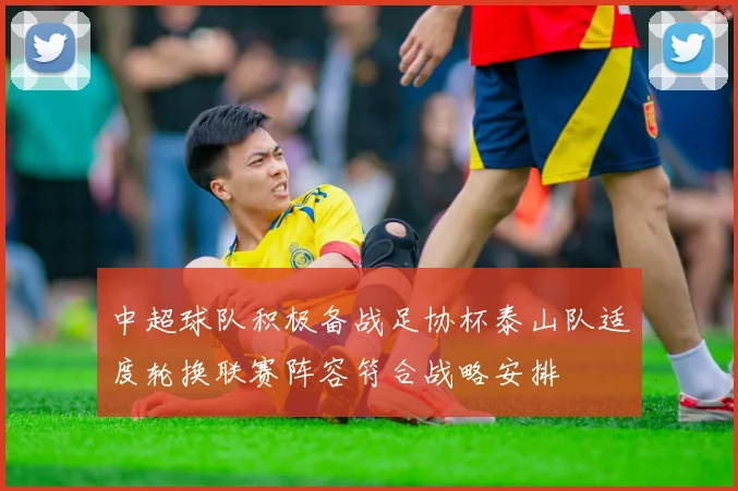 中超球队积极备战足协杯泰山队适度轮换联赛阵容符合战略安排