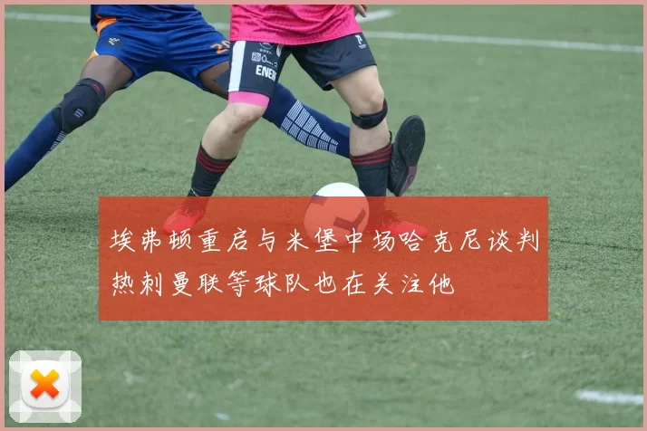 埃弗顿重启与米堡中场哈克尼谈判热刺曼联等球队也在关注他