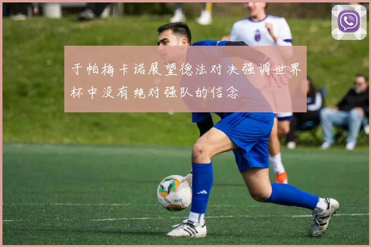 于帕梅卡诺展望德法对决强调世界杯中没有绝对强队的信念