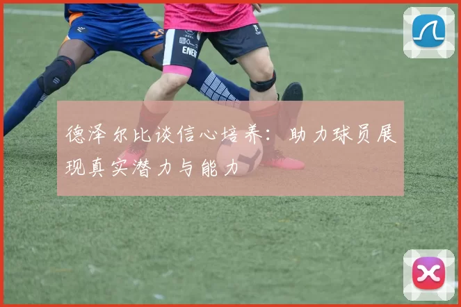 德泽尔比谈信心培养：助力球员展现真实潜力与能力