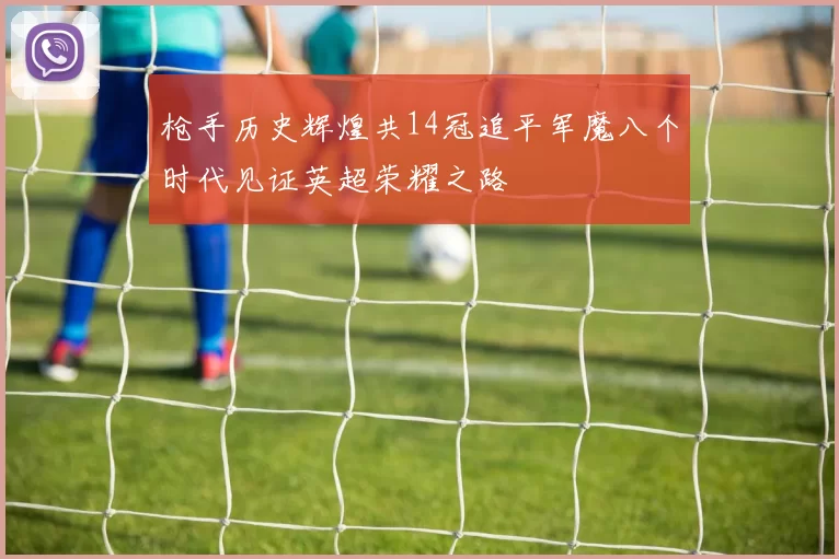 枪手历史辉煌共14冠追平军魔八个时代见证英超荣耀之路