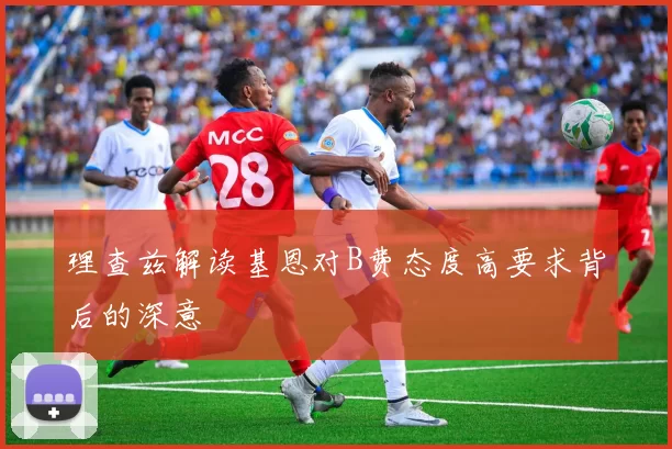 理查兹解读基恩对B费态度高要求背后的深意