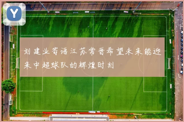 刘建业寄语江苏常晋希望未来能迎来中超球队的辉煌时刻