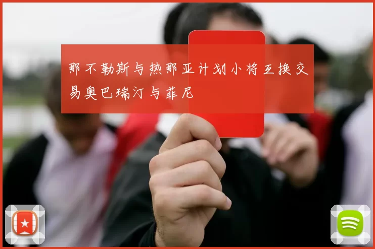 那不勒斯与热那亚计划小将互换交易奥巴瑞汀与菲尼