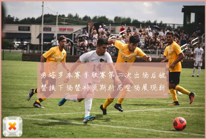 劳塔罗本赛季联赛第二次出场后被替换下场替补莫斯科尼登场展现新机会