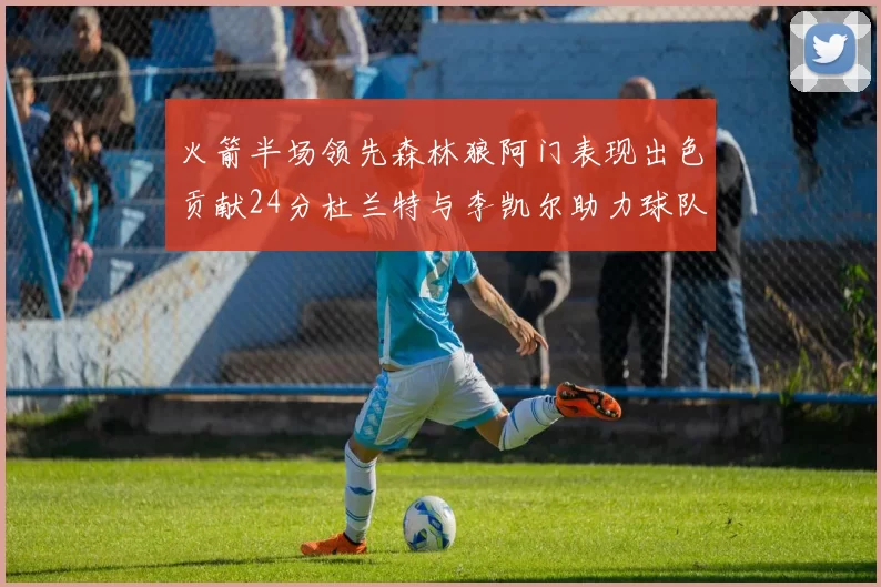 火箭半场领先森林狼阿门表现出色贡献24分杜兰特与李凯尔助力球队奋战