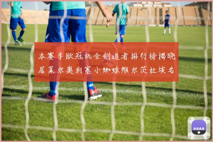 本赛季欧冠机会创造者排行榜揭晓居莱尔奥利塞小蜘蛛维尔茨杜埃名列前五