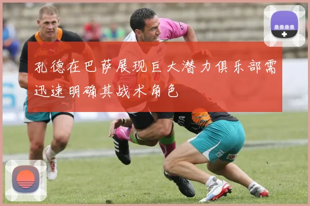 孔德在巴萨展现巨大潜力俱乐部需迅速明确其战术角色
