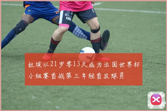 杜埃以21岁零13天成为法国世界杯小组赛首战第三年轻首发球员