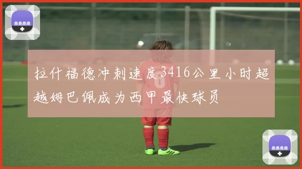 拉什福德冲刺速度3416公里小时超越姆巴佩成为西甲最快球员