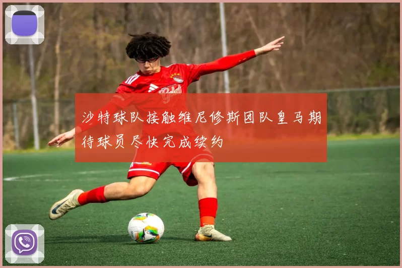 沙特球队接触维尼修斯团队皇马期待球员尽快完成续约