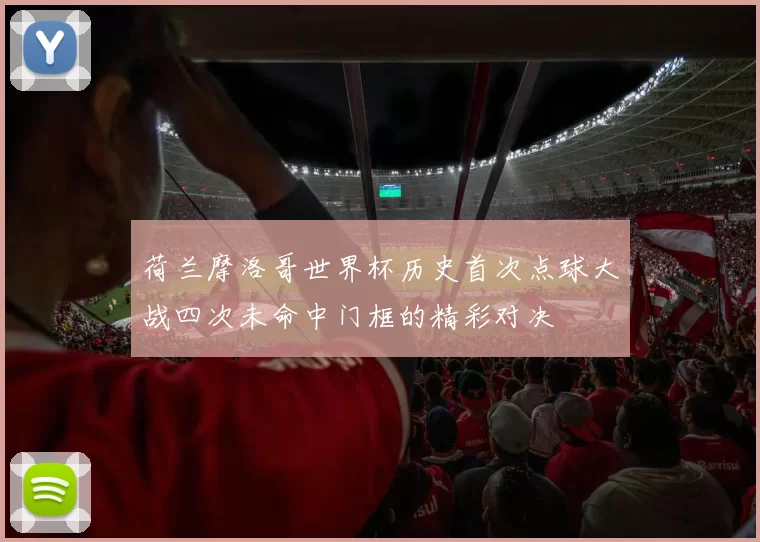 荷兰摩洛哥世界杯历史首次点球大战四次未命中门框的精彩对决