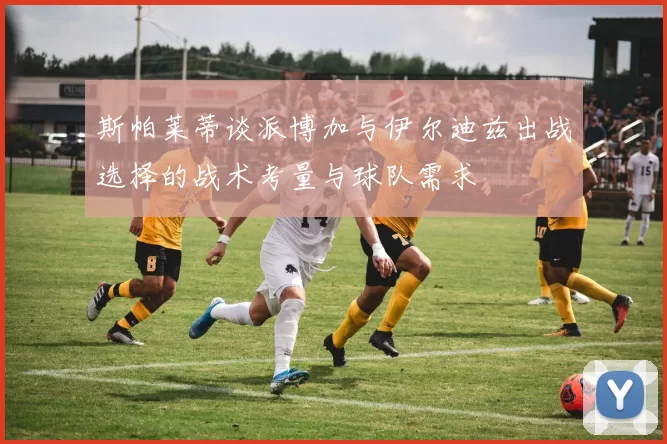 斯帕莱蒂谈派博加与伊尔迪兹出战选择的战术考量与球队需求