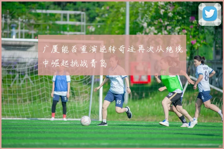广厦能否重演逆转奇迹再次从绝境中崛起挑战青岛