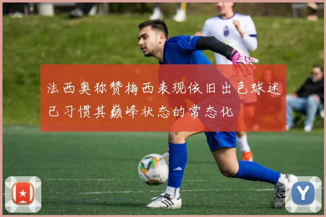 法西奥称赞梅西表现依旧出色球迷已习惯其巅峰状态的常态化
